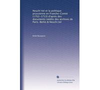 Neuch?tel et la politique prussienne en Franche-Comté (1702-1713) d'aprés des documents inédits des archives de Paris. Berlin & Neuch?tel