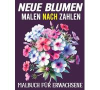 Neue Blumen Malen nach Zahlen Malbuch für Erwachsene: Entspannendes Malen-nach-Zahlen-Malbuch mit neuen Blumenmotiven für Erwachsene - klare ... Illustrationen für kreative Auszeiten