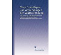 Neue Grundlagen und Anwendungen der Vektorrechnung: eine Anleitung zum Zahlenrechnen mit Vektoren Insbesondere für die Hauptaufgaben der technischen Praxis