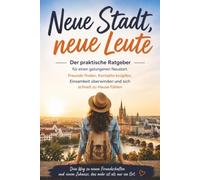 Neue Stadt, neue Leute: Der praktische Ratgeber für einen gelungenen Neustart. Freunde finden, Kontakte knüpfen, Einsamkeit überwinden und sich schnell zu Hause fühlen