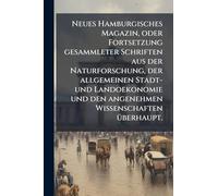 Neues Hamburgisches Magazin, oder Fortsetzung gesammleter Schriften aus der Naturforschung, der allgemeinen Stadt- und Landoekonomie und den angenehmen Wissenschaften Ã1/4berhaupt.