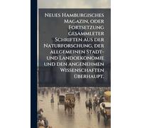 Neues Hamburgisches Magazin, oder Fortsetzung gesammleter Schriften aus der Naturforschung, der allgemeinen Stadt- und Landoekonomie und den angenehmen Wissenschaften Ã1/4berhaupt.