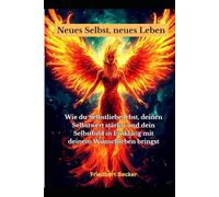 Neues Selbst, neues Leben: „Wie du Selbstliebe lebst, deinen Selbstwert stärkst und dein Selbstbild in Einklang mit deinem Wunschleben bringst“