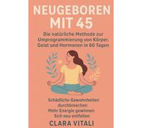 „NEUGEBOREN MIT 45: Die natürliche Methode zur Neuprogrammierung von Körper, Geist und Hormonen in 60 Tagen“: Schädliche Gewohnheiten loslassen. Energie neu entfachen. Neu geboren werden.
