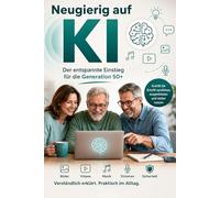 Neugierig auf KI, Der entspannte Einstieg für die Generation 50+: KI verstehen und sicher nutzen - Der entspannte Einstieg in ChatGPT, Smartphone & ... 50+. Schritt für Schritt, ohne Vorkenntnisse