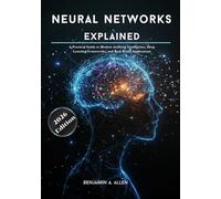 Neural Networks Explained: A Practical Guide to Modern Artificial Intelligence, Deep Learning Frameworks, and Real-World Applications
