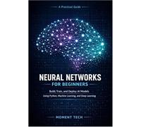 Neural Networks for Beginners: Build, Train, and Deploy AI Models Using Python, Machine Learning, and Deep Learning