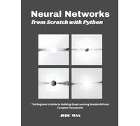 Neural Networks from Scratch with Python: The Beginner's Guide to Building Deep Learning Models Without Complex Frameworks