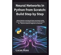Neural Networks in Python from Scratch: Build Step by Step: Master Machine Learning and Deep Learning by Coding Linear Regression and Gradient Descent from the Ground Up - Hands-On Guide for Beginners to Advanced