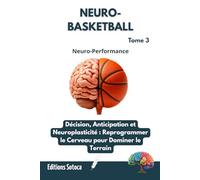 NEURO- BASKETBALL : Neuro-Performance: Décision, Anticipation et Neuroplasticité : Reprogrammer le Cerveau pour Dominer le Terrain. (Tome 3)