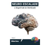 NEURO-ESCALADE : L'Esprit de la Verticale: Programmez votre cerveau pour l'excellence grâce aux neurosciences appliquées à l'escalade (Tome 1)