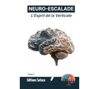 NEURO-ESCALADE : L'Esprit de la Verticale: Programmez votre cerveau pour l'excellence grâce aux neurosciences appliquées à l'escalade (Tome 1)