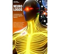 NEURO-LOGOS L’evoluzione dei processi cognitivi nelle IA: Dalla semantica dei modelli linguistici alla coscienza computazionale: un’indagine sui ... dell'Universo: Matematica, Fisica, Tempo.)