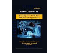 Neuro-Rewire: Breaking Free from Porn and Reclaiming Intimacy: A Cognitive Neuroscientist's Program for Brain Healing and Lasting Connection