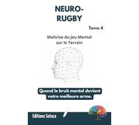 NEURO-RUGBY : Maîtrise du Jeu Mental sur le Terrain: Quand le bruit mental devient votre meilleure arme. (Tome 4)