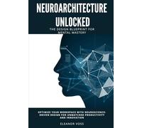 Neuroarchitecture Unlocked: The Design Blueprint for Mental Mastery: Optimize Your Workspace with Neuroscience-Driven Design for Unmatched Productivity and Innovation