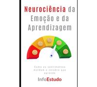 Neurociência da Emoção e da Aprendizagem: Como os sentimentos moldam o cérebro que aprende