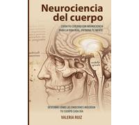 Neurociencia del cuerpo: Cuida tu cerebro con neurociencia para la vida real, entrena tu mente y descubre cómo las emociones moldean tu cuerpo cada día