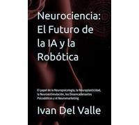 Neurociencia: El Futuro de la IA y la Robótica: El papel de la Neuropsicología, la Neuroplasticidad, la Neuroestimulación, los Desencadenantes Psicodélicos y el Neuromarketing