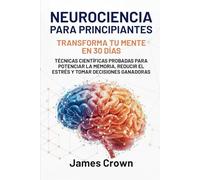 Neurociencia para Principiantes: Transforma Tu Mente en 30 Días. Técnicas Científicas Probadas para Potenciar la Memoria, Reducir el Estrés y Tomar Decisiones Ganadoras