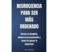 Neurociencia para ser más ordenado: Entrena tu disciplina, elimina la procrastinación y actúa sin aplazar lo importante