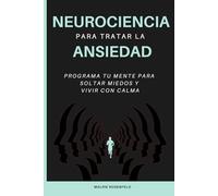 Neurociencia para tratar la ansiedad: Programa tu mente para soltar miedos y vivir con calma