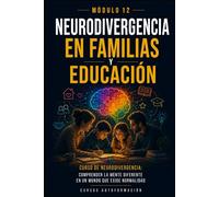 Neurodivergencia en familias y educación: Curso de Neurodivergencia: Comprender la mente diferente en un mundo que exige normalidad (MÓDULO 12)