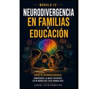 Neurodivergencia en familias y educación: Curso de Neurodivergencia: Comprender la mente diferente en un mundo que exige normalidad (MÓDULO 12)