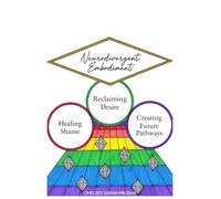 Neurodivergent Embodiment: a Companion to Empowering Lives: Healing Shame, Reclaiming Desire, and Creating Future Pathways