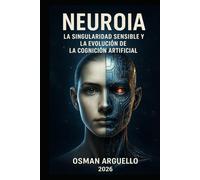 NEUROIA: La Singularidad Sensible y la Evolución de la Cognición Artificial: De la Programación a la Experiencia: Cómo la IA Aprenderá a Sentir, ... (Conociendo la IA desde otra perspectiva)