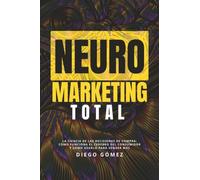 Neuromarketing Total: La Ciencia de Las Decisiones de Compra: Cómo Funciona el Cerebro Del Consumidor y Cómo Usarlo para Vender Más