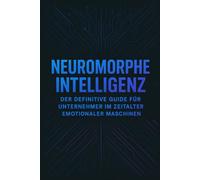 Neuromorphe Intelligenz: Der definitive Guide für Unternehmer im Zeitalter emotionaler Maschinen