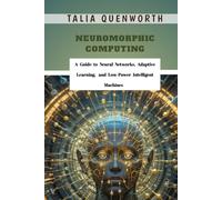 Neuromorphic Computing: A Guide to Neural Networks, Adaptive Learning, and Low-Power Intelligent Machines