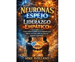 NEURONAS ESPEJO Y LIDERAZGO EMPÁTICO: Cómo utilizar el poder de la empatía para liderar con éxito, ¡SIN necesidad de imponer autoridad!