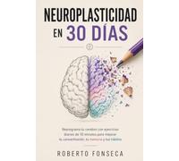 Neuroplasticidad en 30 Días: Reprograma tu Cerebro con Ejercicios Diarios de 10 minutos para Mejorar tu Concentración, tu Memoria y tus Hábitos