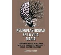 Neuroplasticidad en la vida diaria: Cómo entrenar tu mente para enfocarte, gestionar emociones y crear hábitos duraderos