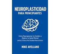 NEUROPLASTICIDAD PARA PRINCIPIANTES: Cómo Reprogramar tu Cerebro y Mejorar tu Salud Mental ¡Incluso Si Nunca Has Estudiado Neurociencia!