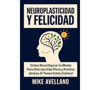 NEUROPLASTICIDAD Y FELICIDAD: Cómo Reconfigurar tu Mente Para Vivir una Vida Plena y Positiva ¡Incluso Si Tienes Estrés Crónico!