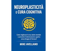NEUROPLASTICITÀ E CURA COGNITIVA: Come migliorare la tua salute mentale e prevenire il deterioramento cognitivo senza bisogno di farmaci!