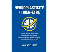 NEUROPLASTICITÉ ET BIEN-ÊTRE: Comment stimuler votre cerveau pour améliorer votre mémoire, votre concentration et votre créativité en seulement 10 minutes par jour !