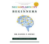Neuroplasticity for Beginners: Rewire Your Brain to Break Bad Patterns and Build Lasting Change (THE NEUROSCIENCE OF EVERYDAY LIFE SERIES)