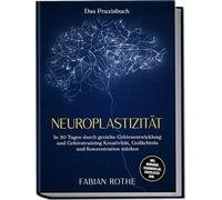 Neuroplastizität - Das Praxisbuch: In 30 Tagen durch gezielte Gehirnentwicklung und Gehirntraining Kreativität, Gedächtnis und Konzentration stärken - inkl. Workbook, Trainingsplan, Checklisten uvm.