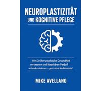 NEUROPLASTIZITÄT UND KOGNITIVE PFLEGE: Wie Sie Ihre psychische Gesundheit verbessern und kognitiven Verfall verhindern können - ganz ohne Medikamente!