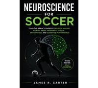 Neuroscience for Soccer: Train the Brain to Improve Decision Making, Mental Speed, Peripheral Vision, Anticipation, and Cognitive Performance