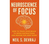Neuroscience of Focus: How to Train Your Brain to Avoid Distractions and Rewire for Deep Work