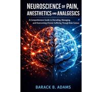Neuroscience of Pain, Anesthetics and Analgesics: A Comprehensive Guide to Decoding, Managing, and Overcoming Chronic Suffering Through Brain Science