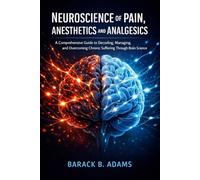 Neuroscience of Pain, Anesthetics and Analgesics: A Comprehensive Guide to Decoding, Managing, and Overcoming Chronic Suffering Through Brain Science