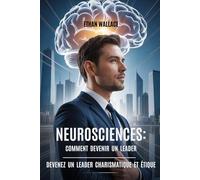 NEUROSCIENCES: COMMENT DEVENIR UN LEADER: Devenez Un Leader Charismatique Et Étique
