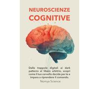 NEUROSCIENZE COGNITIVE PER PRINCIPIANTI: DALLE TRAPPOLE DIGITALI AI DARK PATTERNS AL LIBERO ARBITRIO, SCOPRI COME IL TUO CERVELLO DECIDE PER TE E ... IL COMANDO. (La Scienza del Futuro)