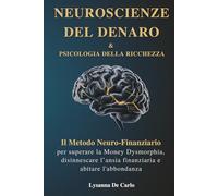 Neuroscienze del Denaro e Psicologia della Ricchezza: Il Metodo Neuro-Finanziario per superare la Money Dysmorphia, disinnescare l'ansia finanziaria e abitare l'abbondanza